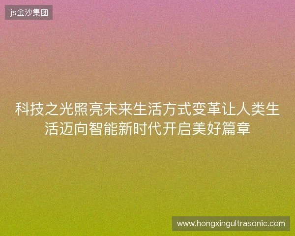 科技之光照亮未来生活方式变革让人类生活迈向智能新时代开启美好篇章 科技之光照亮未来生活方式变革让人类生活迈向智能新时代开启美好篇章