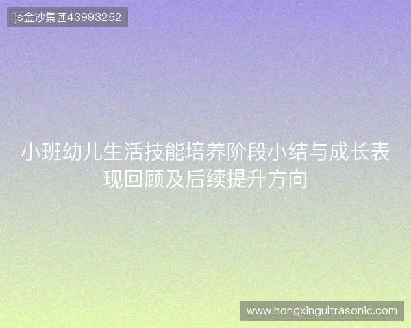 小班幼儿生活技能培养阶段小结与成长表现回顾及后续提升方向 小班幼儿生活技能培养阶段小结与成长表现回顾及后续提升方向