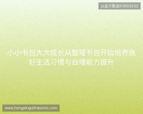 小小书包大大成长从整理书包开始培养良好生活习惯与自理能力提升 小小书包大大成长从整理书包开始培养良好生活习惯与自理能力提升