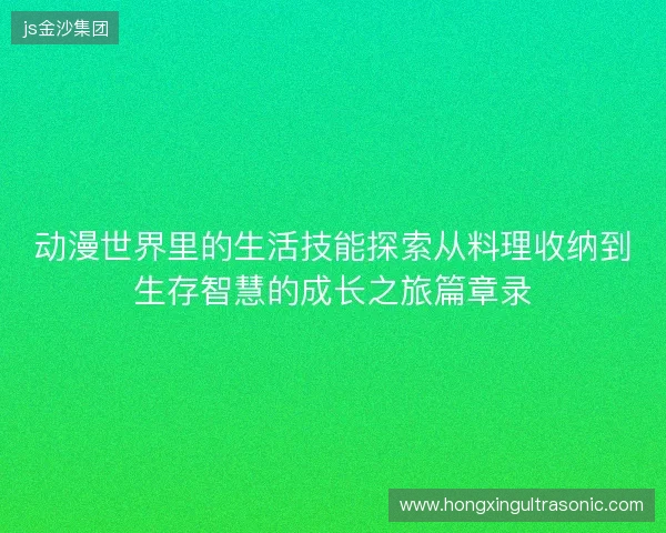 动漫世界里的生活技能探索从料理收纳到生存智慧的成长之旅篇章录 动漫世界里的生活技能探索从料理收纳到生存智慧的成长之旅篇章录
