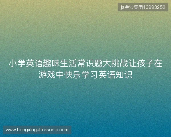 小学英语趣味生活常识题大挑战让孩子在游戏中快乐学习英语知识 小学英语趣味生活常识题大挑战让孩子在游戏中快乐学习英语知识